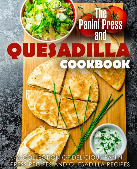 The Panini Press And Quesadilla Cookbook: A Collection Of Delicious Panini Press Recipes And Quesadilla Recipes
