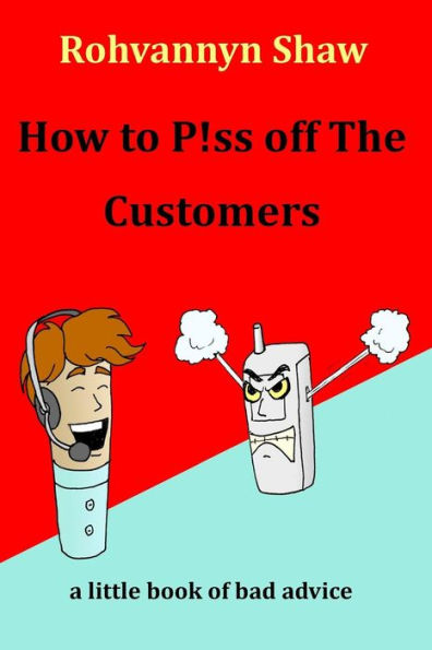 How To P!Ss Off The Customers: A Book Of Bad Advice