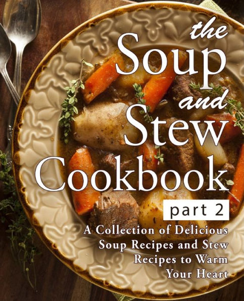 The Soup And Stew Cookbook 2: A Collection Of Delicious Soup Recipes And Stew Recipes To Warm Your Heart