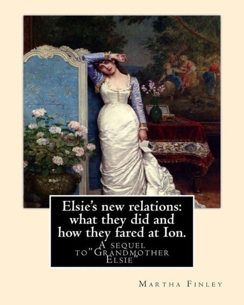 Elsie's New Relations: What They Did And How They Fared At Ion. A Sequel To: "Grandmother Elsie" By : Martha Finley (Elsie Dinsmore)