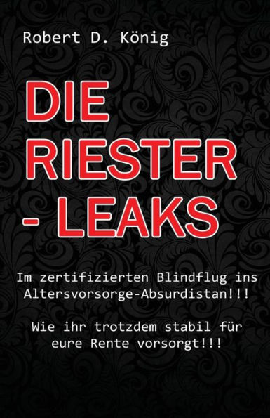 Die Riester - Leaks: Im Zertifizierten Blindflug Ins Altersvorsorge – Absurdistan!! Wie Ihr Trotzdem Stabil Fur Eure Rente Vorsorgt!! (German Edition)