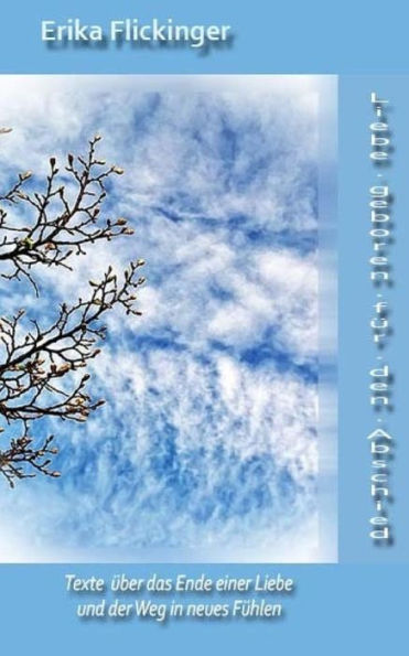 Liebe Geboren Fuer Den Abschied: Texte Ueber Das Ende Einer Liebe Und Der Weg In Neues Fuehlen (German Edition)