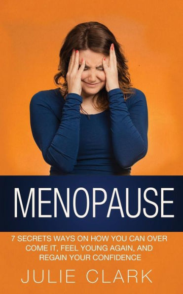 Menopause: 7 Secrets Ways On How You Can Over Come It, Feel Young Again, And Regain Your Confidence