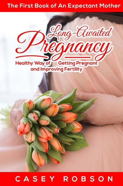 Long-Awaited Pregnancy: A Healthy Way Of Getting Pregnant And Improving Fertility. The First Book Of An Expectant Mother