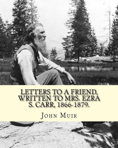 Letters To A Friend, Written To Mrs. Ezra S. Carr, 1866-1879. By: John Muir: Ezra Slocum Carr Was A Professor At The University Of Wisconsin (Where He ... At The University Of California - Berkeley.