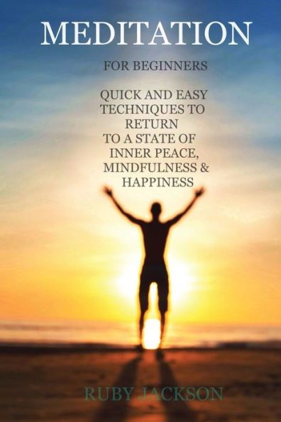 Meditation: For Beginners Anytime, Anywhere. How To Relieve Stress, Anxiety And Depression. A Quick Guide And Techniques To Return To A State Of Inner Peace, Mindfulness And Happiness