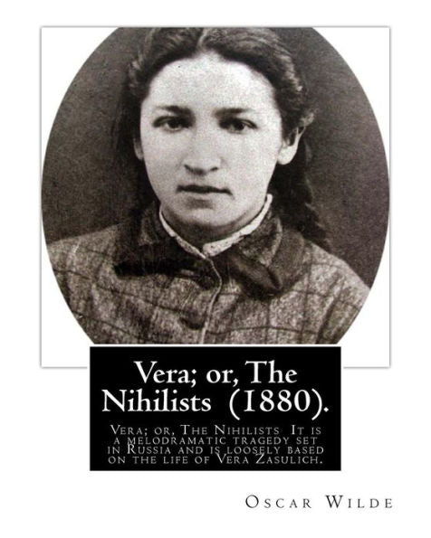 Vera; Or, The Nihilists (1880). By: Oscar Wilde: Vera; Or, The Nihilists Is A Play By Oscar Wilde. It Is A Melodramatic Tragedy Set In Russia And Is Loosely Based On The Life Of Vera Zasulich.