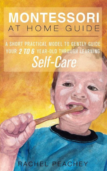 Montessori At Home Guide: A Short Practical Model To Gently Guide Your 2-6 Year Old Through Learning Self-Care