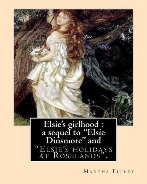 Elsie's Girlhood : A Sequel To "Elsie Dinsmore" And: "Elsie's Holidays At Roselands". By: Martha Finley