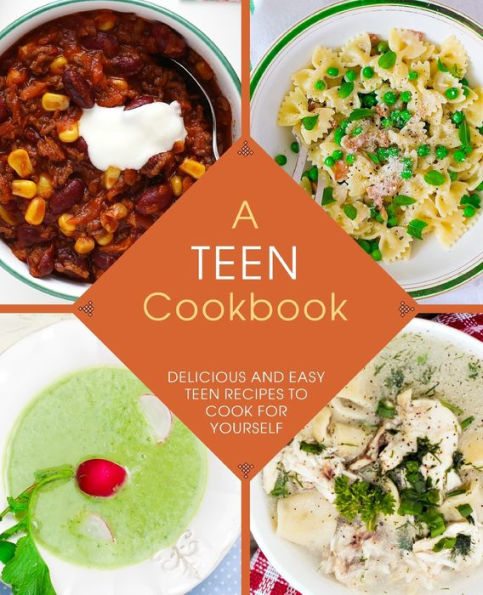 A Teen Cookbook: Delicious And Easy Recipes To Cook For Yourself