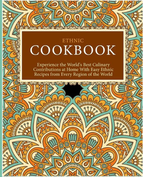 Ethnic Cookbook: Experience The World's Best Culinary Contributions At Home With Easy Ethnic Recipes From Every Region Of The World