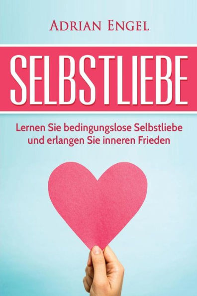 Selbstliebe: Lernen Sie Bedingungslose Selbstliebe Und Erlangen Sie Inneren Frieden (Sich Selbst Lieben Lernen) (German Edition)