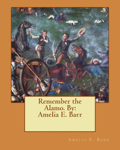 Remember The Alamo. By: Amelia E. Barr