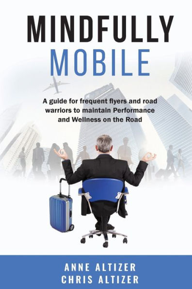 Mindfully Mobile: A Guide For Frequent Flyers And Road Warriors To Maintain Performance And Wellness When On The Road