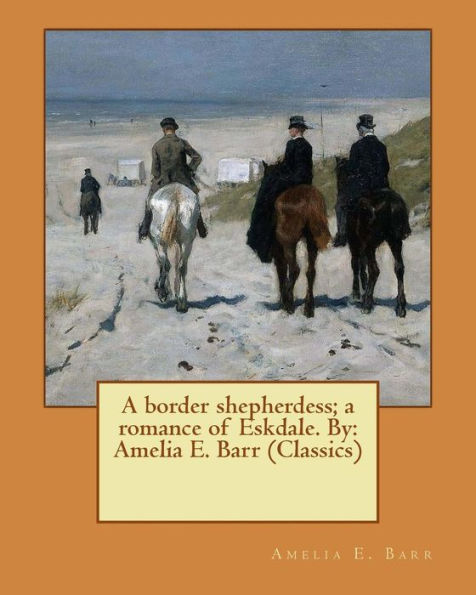 A Border Shepherdess; A Romance Of Eskdale. By: Amelia E. Barr (Classics)