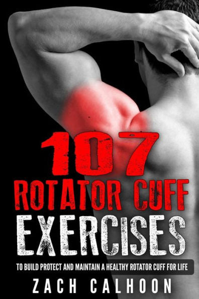 107 Rotator Cuff Exercises:: To Build, Protect And Maintain A Healthy Rotator Cuff For Life