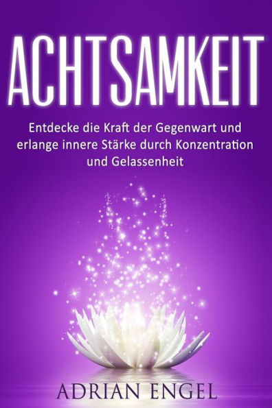 Achtsamkeit: Entdecke Die Kraft Der Gegenwart Und Erlange Innere StArke Durch Konzentration Und Gelassenheit (Inkl. Bonus-Kapitel) (Achtsamkeit, ... Selbstliebe, Hellsehen) (German Edition)