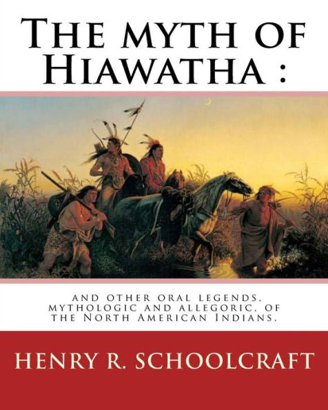 The Myth Of Hiawatha : And Other Oral Legends, Mythologic And Allegoric, Of The: North American Indians. By: Henry R. Schoolcraft