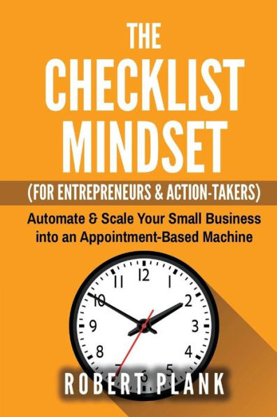 The Checklist Mindset For Entrepreneurs, Employees & Action-Takers: Automate & Scale Your Small Business Or 9-5 Job Into An Appointment-Based Machine