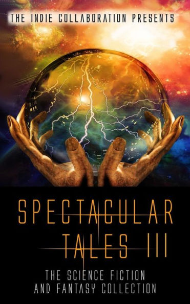 Spectacular Tales 3: The Science Fiction And Fantasy Collection (The Indie Collaboration Presents)