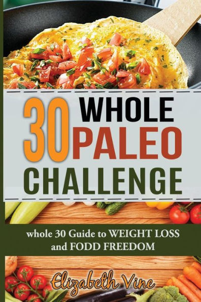 30 Whole Paleo Challenge: Whole 30 Guide To Weight Loss And Food Freedom