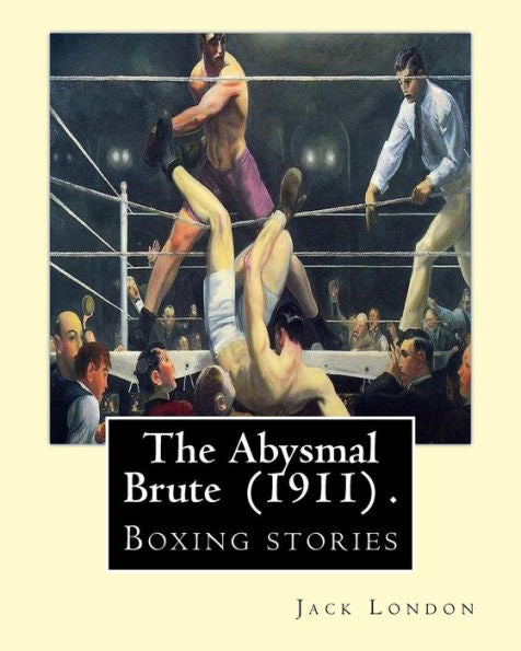 The Abysmal Brute (1911) . By: Jack London: Boxing Stories--Jack London's Tale Of The Corruption Of Prize Fighting -- And The One Young Fighter Who Dared To Stand Up Against It!