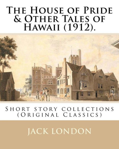 The House Of Pride & Other Tales Of Hawaii (1912). By: Jack London: Short Story Collections (Original Classics)