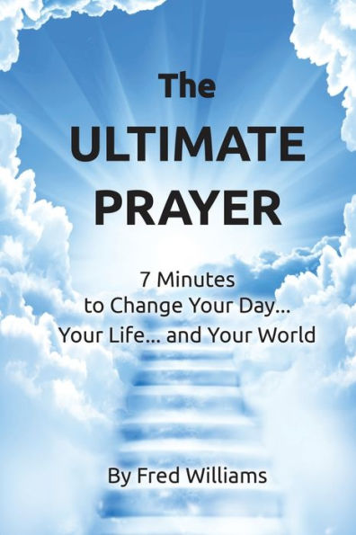 The Ultimate Prayer: 7 Minutes To Change Your Day...Your Life...And Your World...