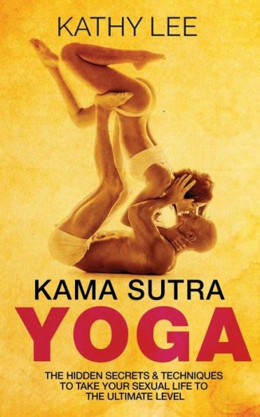 Kama Sutra Yoga: The Hidden Secrets & Techniques To Take Your Sexual Life To The Ultimate Level (Color Images,Sexual Positions,Hot Tantric Sex, Tantra Yoga,And Kamasultra Yoga)