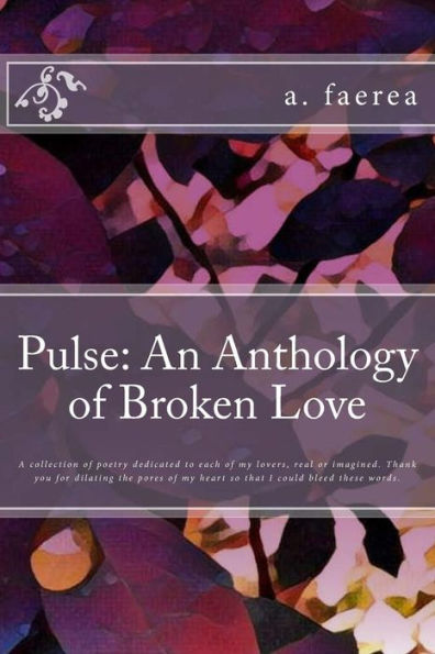 Pulse: An Anthology Of Broken Love: A Collection Of Poetry Dedicated To Each Of My Lovers, Real Or Imagined. Thank You For Dilating The Pores Of My Heart So That I Could Bleed These Words.
