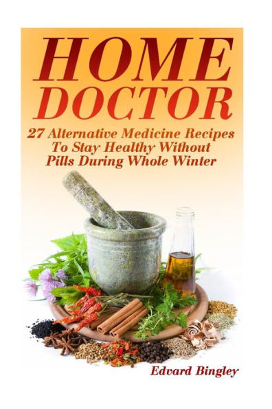 Home Doctor: 27 Alternative Medicine Recipes To Stay Healthy Without Pills During Whole Winter: (The Science Of Natural Healing, Natural Healing Products) (Medicinal Herb Books, Herb Medicine)