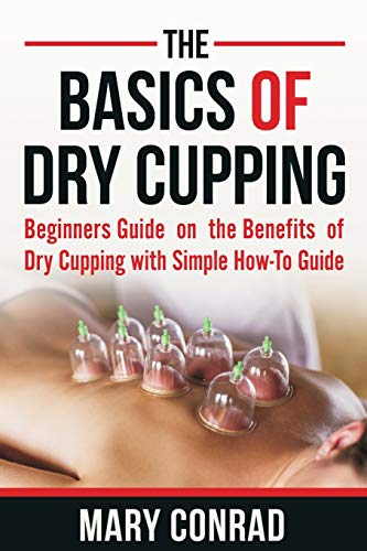 The Basics Of Dry Cupping: Beginners Guide On The Benefits Of Dry Cupping With A Simple How-To Guide (Cupping Therapy)