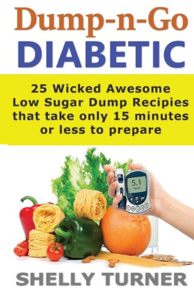Dump-N-Go Diabetic: 25 Wicked Awesome Low Sugar Recipes That Take Only 15 Minutes Or Less To Prepare (Dump-N-Go Series)