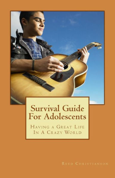 Survival Guide For Adolescents: Having A Great Life In A Crazy World