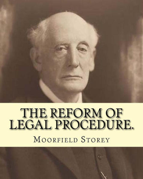 The Reform Of Legal Procedure. By: Moorfield Storey(March 19, 1845 – October 24, 1929): Law Reform, Procedure (Law) -- United States