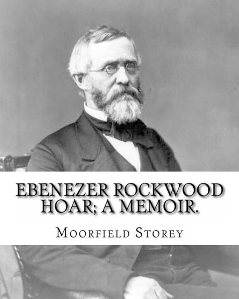 Ebenezer Rockwood Hoar; A Memoir. By: Moorfield Storey And By: Edward W. Emerson: Hoar, E. R. (Ebenezer Rockwood), 1816-1895, United States -- Politics And Government 1865-1900