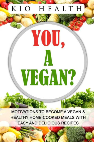 You, A Vegan?: Motivations To Become A Vegan & Healthy Home-Cooked Meals With Easy And Delicious Recipes