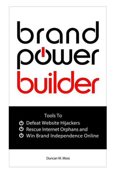 Brand Power Builder: How To Win Brand Independence Online Defeat Website Hijackers And Rescue Internet Orphans