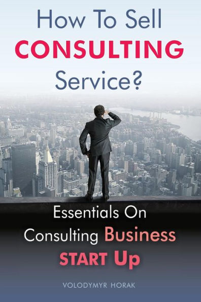 How To Sell Consulting Service?: Essentials On Consulting Business Start Up