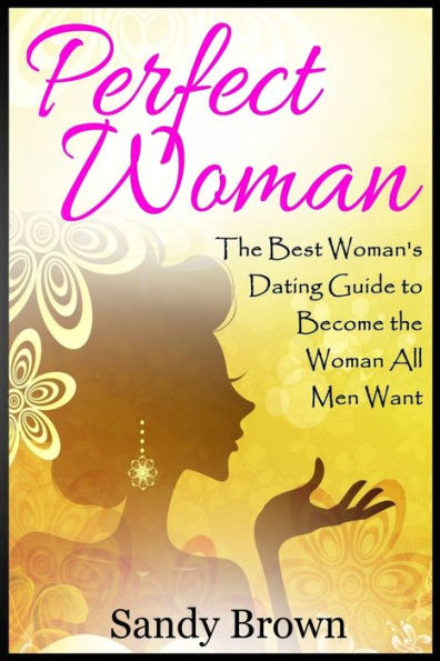 Perfect Woman: The Best Woman's Dating Guide To Become The Woman All Men Want (Dating Guide, Change Yourself, Dating, Perfect Marriage, Tips And Tricks) (Relationships, Love And Romance, Family)