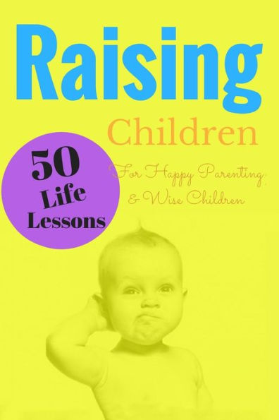 Raising Children: 50 Life Lessons For Happy Parenting And Wise Children