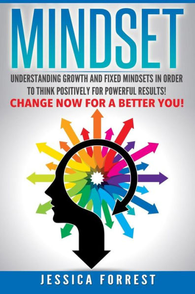 Mindset: Understanding Growth And Fixed Mindsets In Order To Think Positively For Powerful Results! Change Now For A Better You! (Positive Thinking, Changing Mindsets, Understanding Thought Process)