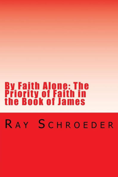 By Faith Alone: The Priority Of Faith In The Book Of James: The Work Of God Is To Believe In Jesus