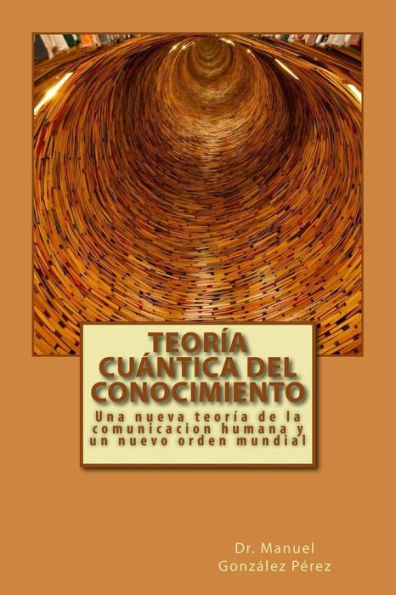 Teoria Cuantica Del Conocimiento: Una Nueva Teoria De La Comunicacion Humana Y Un Nuevo Orden Mundial (Spanish Edition)