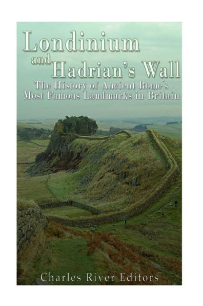 Londinium And Hadrian’S Wall: The History Of Ancient Rome’S Most Famous Landmarks In Britain