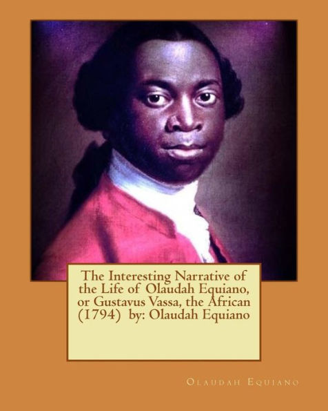 The Interesting Narrative Of The Life Of Olaudah Equiano, Or Gustavus Vassa, The African (1794) By: Olaudah Equiano