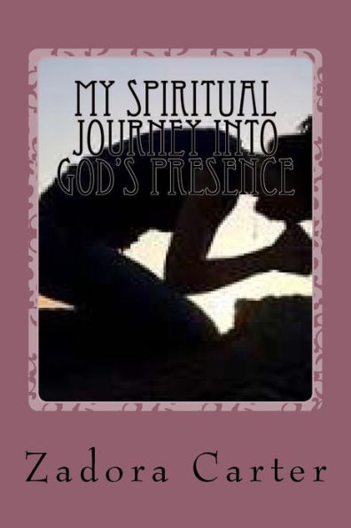 My Spiritual Journey Into God's Presence: My Spiritual Journey Into God's Presence