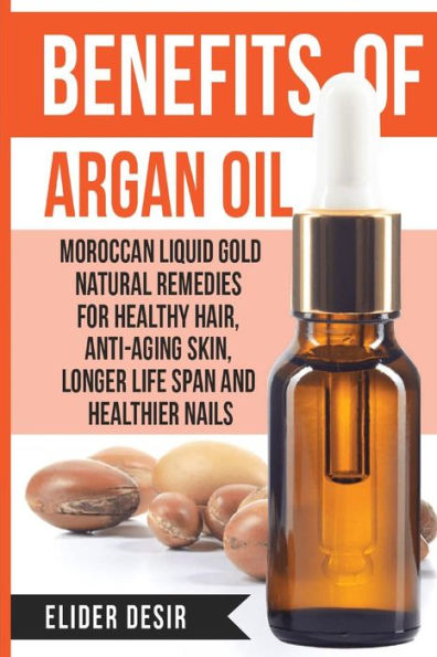 Benefits Of Argan Oil:: Moroccan Liquid Gold Natural Remedies For Healthy Hair, Anti-Aging Skin, Longer Life Span And Healthier Nails