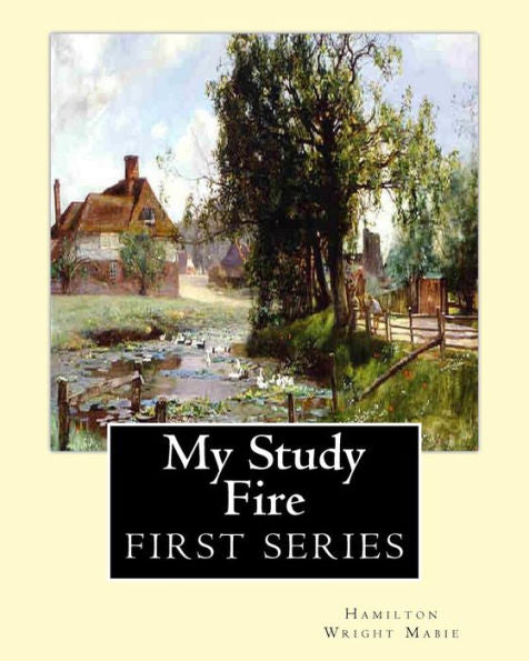 My Study Fire. By: Hamilton Wright Mabie (First Series): Hamilton Wright Mabie(December 13, 1846 – December 31, 1916) Was An American Essayist, Editor, Critic, And Lecturer.