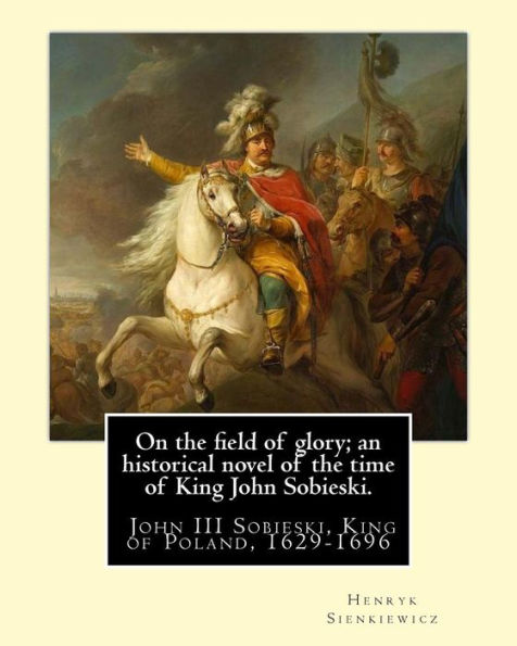On The Field Of Glory; An Historical Novel Of The Time Of King John Sobieski.: By:Henryk Sienkiewicz. Translated From The Polish Original By:Jeremiah ... John Iii Sobieski, King Of Poland, 1629-1696